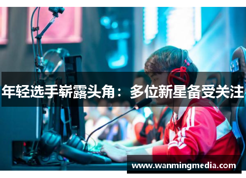 年轻选手崭露头角：多位新星备受关注