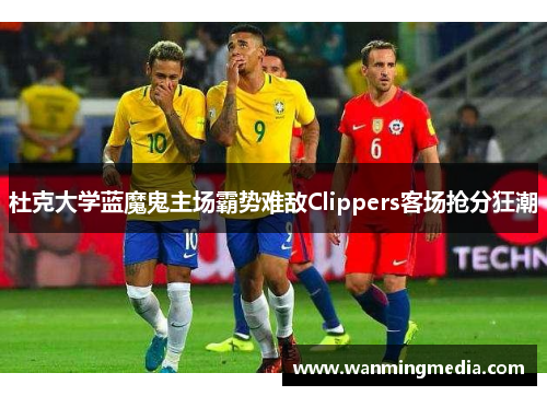 杜克大学蓝魔鬼主场霸势难敌Clippers客场抢分狂潮