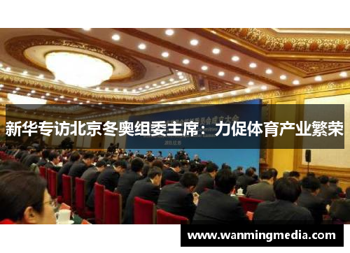 新华专访北京冬奥组委主席：力促体育产业繁荣